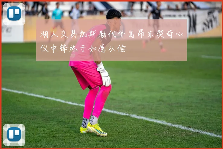 湖人交易凯斯勒代价高昂东契奇心仪中锋终于如愿以偿