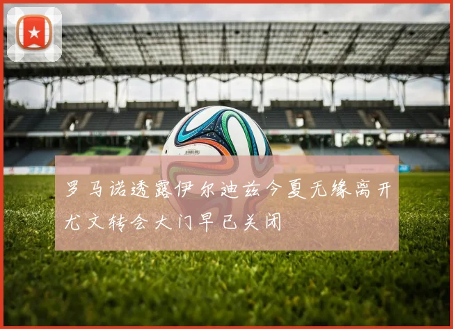 罗马诺透露伊尔迪兹今夏无缘离开尤文转会大门早已关闭