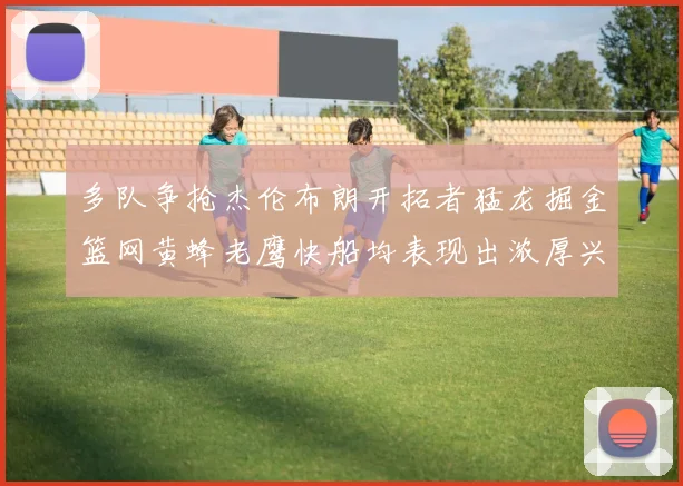 多队争抢杰伦布朗开拓者猛龙掘金篮网黄蜂老鹰快船均表现出浓厚兴趣