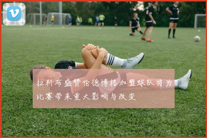 拉科布盛赞伦德博格加盟球队将为比赛带来重大影响与改变