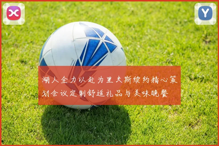湖人全力以赴为里夫斯续约精心策划会议定制舒适礼品与美味晚餐