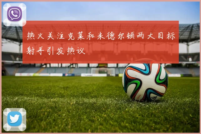热火关注克莱和米德尔顿两大目标射手引发热议
