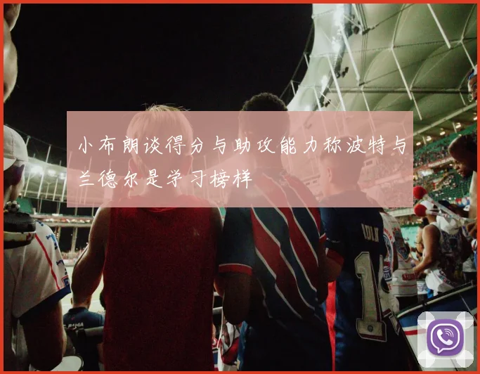 小布朗谈得分与助攻能力称波特与兰德尔是学习榜样