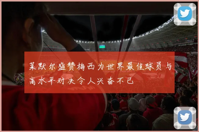 莱默尔盛赞梅西为世界最佳球员与高水平对决令人兴奋不已