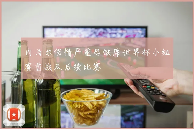 内马尔伤情严重恐缺席世界杯小组赛首战及后续比赛