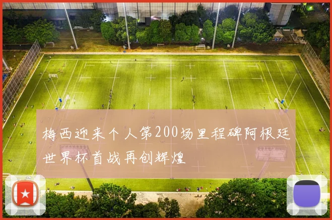 梅西迎来个人第200场里程碑阿根廷世界杯首战再创辉煌