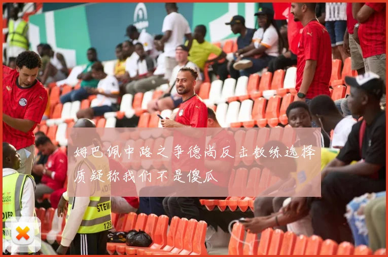 姆巴佩中路之争德尚反击教练选择质疑称我们不是傻瓜