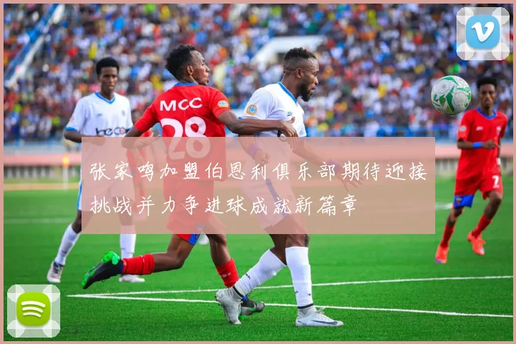 张家鸣加盟伯恩利俱乐部期待迎接挑战并力争进球成就新篇章