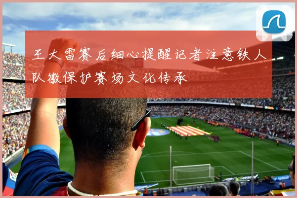 王大雷赛后细心提醒记者注意铁人队徽保护赛场文化传承